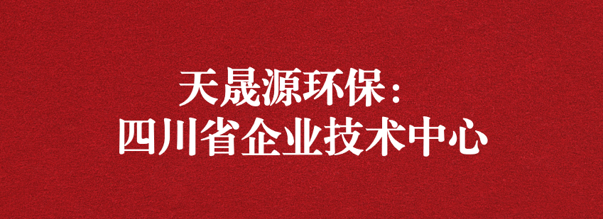 穩(wěn)抓技術(shù)重科研，砥礪奮進(jìn)爭上游——天晟源環(huán)保榮獲“四川省企業(yè)技術(shù)中心”認(rèn)定