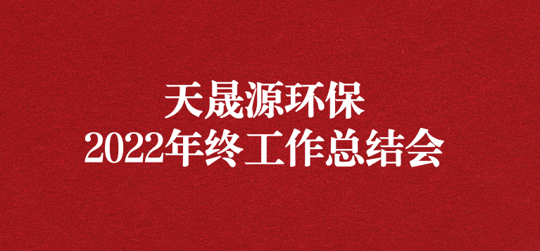 革故鼎新，勇毅前行——天晟源環(huán)保召開2022年年終工作總結(jié)會