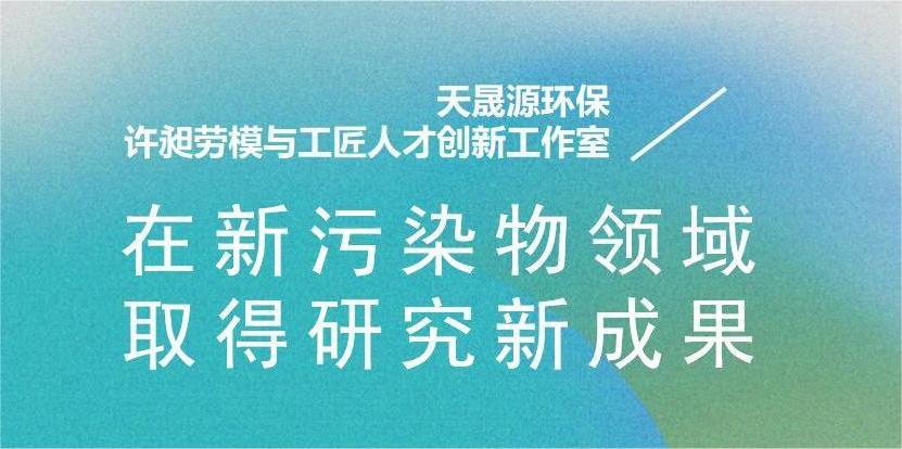 天晟源環(huán)?！霸S昶勞模與工匠人才創(chuàng)新工作室”在新污染物領(lǐng)域取得研究新成果